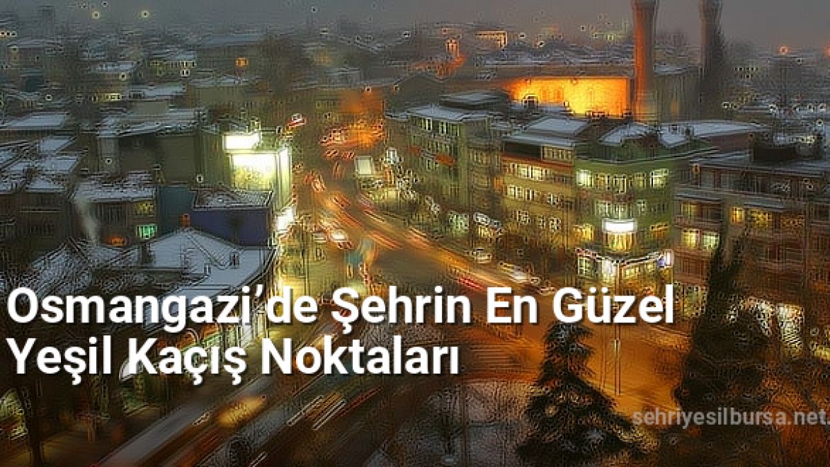 Osmangazi’de Şehrin En Güzel Yeşil Kaçış Noktaları - sehriyesilbursa.net.tc