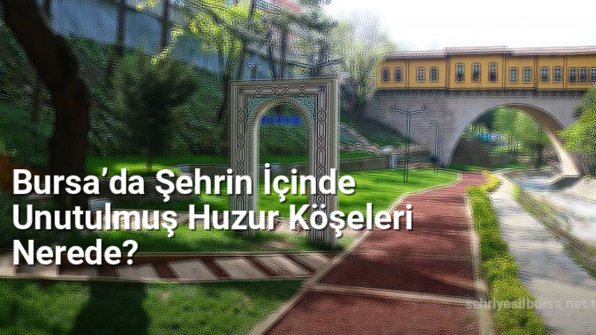 Bursa’da Şehrin İçinde Unutulmuş Huzur Köşeleri Nerede? - sehriyesilbursa.net.tc